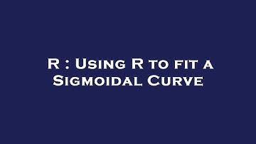 R : Using R to fit a Sigmoidal Curve