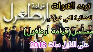 تردد القنوات الفضائية التي تعرض مسلسل قيامة ارطغرل على النايل سات 2018