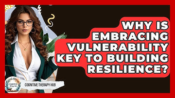 Why Is Embracing Vulnerability Key To Building Resilience? - Cognitive Therapy Hub
