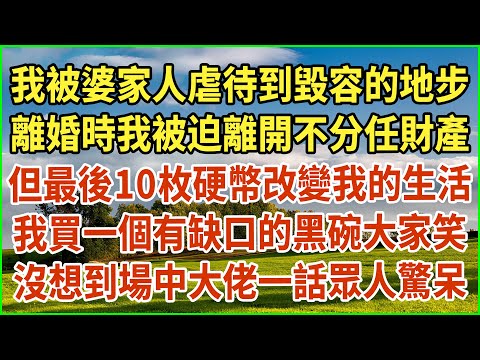 我被婆家人虐待到毀容的地步！離婚時我被迫離開不分任財產 ！但最後10枚硬幣改變我的生活！我買一個有缺口的黑碗大家笑！沒想到場中大佬一話眾人驚呆！#生活經驗 #情感故事 #深夜淺讀 #幸福人生