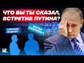 Оказавшись перед Путиным, что ты ему скажешь? Отвечают россияне