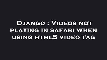 Django : Videos not playing in safari when using html5 video tag