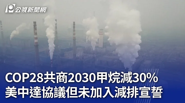 COP28共商2030甲烷減30% 美中達協議但未加入減排宣誓｜20231204 公視晚間新聞 - 天天要聞