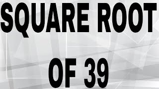 SQUARE ROOT OF 39