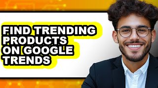 How to Find Trending Products on Google Trends - Step by Step