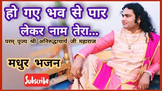 मधुर भजन | हो गए भव से पार | लेकर नाम तेरा | श्री अनिरुद्धाचार्य जी महाराज