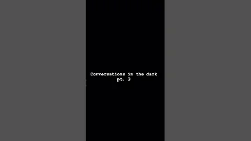 Conversations in the dark pt.3