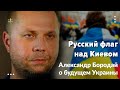 Русский флаг над Киевом: Александр Бородай о будущем Украины