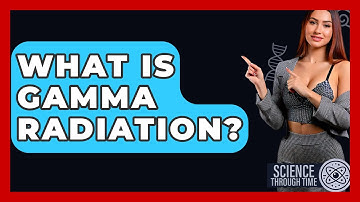 What Is Gamma Radiation? - Science Through Time