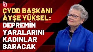 Deprem bölgesinde kadın olmak... ÇYDD Başkanı Ayşe Yüksel değerlendirdi