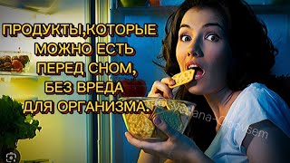 ЭТИ ПРОДУКТЫ МОЖНО ЕСТЬ ПЕРЕД СНОМ,БЕЗ ВРЕДА ДЛЯ ОРГАНИЗМА.