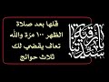 قلها بعد صلاة الظهر ١٠٠ مر ة والله تعالى يقضي لك ثلاث حوائج