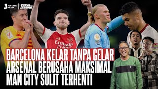 BARCELONA KELAR TANPA GELAR, ARSENAL BERUSAHA MAKSIMAL, MAN CITY SULIT TERHENTI | Tekel Bebas #60