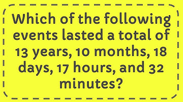Which of following events lasted a total of 13 years, 10 months, 18 days, 17 hours, and 32 minutes?
