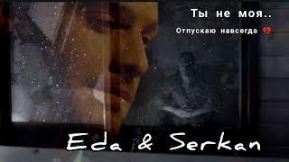 Eda & Serkan || Ты не моя, отпускаю навсегда..