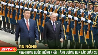 Nga, Trung Quốc nhất trí thúc đẩy hợp tác trong lĩnh vực quân sự | ANTV