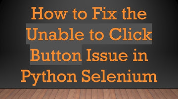 How to Fix the Unable to Click Button Issue in Python Selenium