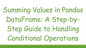 Summing Values in Pandas DataFrame: A Step-by-Step Guide to Handling Conditional Operations