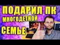 ПОДАРИЛ КОМПЬЮТЕР МНОГОДЕТНОЙ СЕМЬЕ. ДОБРОСБОРКА ИГРОВОГО ПК ДЛЯ НУЖДАЮЩИХСЯ