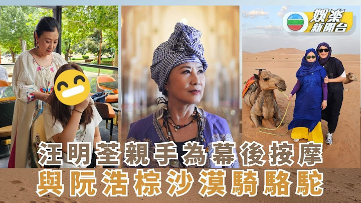 帶阿姐看世界丨汪明荃親手為幕後按摩 與阮浩棕沙漠騎駱駝