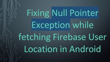 Fixing Null Pointer Exception while fetching Firebase User Location in Android