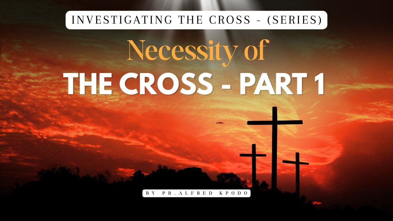 Investigating the Cross –(Series) Necessity of the Cross- Part 1 by Pr. Alfred Kpodo