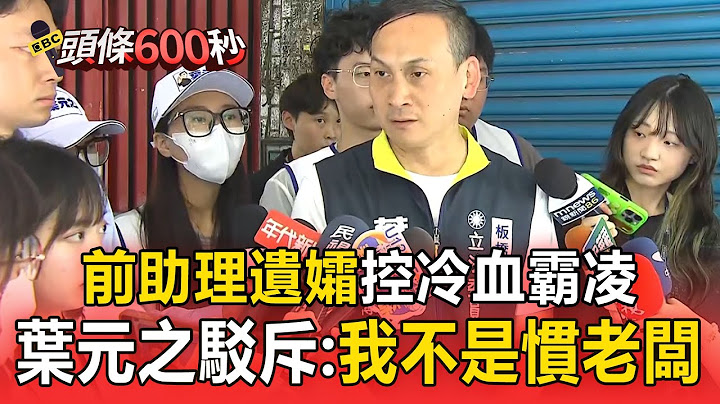 【頭條600秒】前助理遺孀曝「對話截圖」控冷血霸凌！ 葉元之喊冤「無中生有」：我不是慣老闆