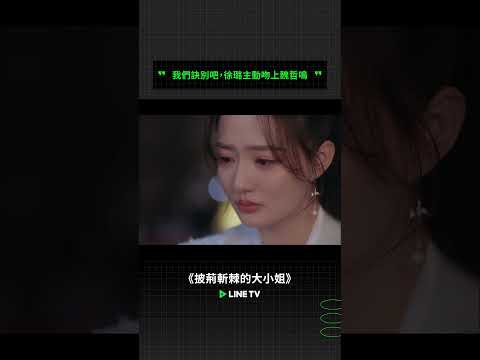 我們訣別吧，徐璐主動吻上魏哲鳴🥲 | LINE TV 共享追劇生活 #徐璐 #魏哲鳴 #披荊斬棘的大小姐 #陸劇 #linetv