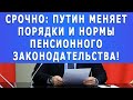 Срочно: Путин меняет порядки и нормы Пенсионного законодательства!