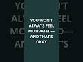 You Won’t Always Feel Motivated—and That’s Okay