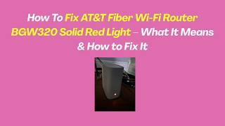 How To Fix AT&T Fiber Wi-Fi Router BGW320 Solid Red Light – What It Means & How to Fix It