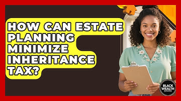 How Can Estate Planning Minimize Inheritance Tax? - Black Wealth Estates
