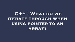 C++ : What do we iterate through when using pointer to an array?