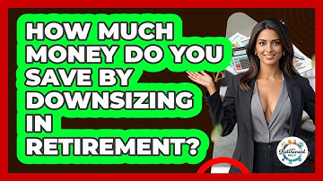 How Much Money Do You Save By Downsizing In Retirement? - Get Retirement Help