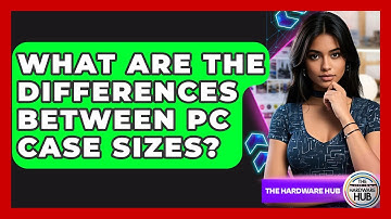 What Are The Differences Between PC Case Sizes? - The Hardware Hub