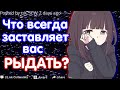 ЧТО ВСЕГДА ЗАСТАВЛЯЕТ ВАС ПЛАКАТЬ / РЫДАТЬ?