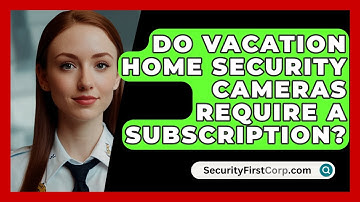 Do Vacation Home Security Cameras Require A Subscription? - SecurityFirstCorp.com