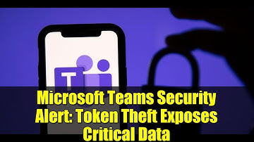 Microsoft Teams Security Alert: Token Theft Exposes Critical Data