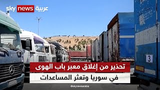 سوريا.. منظمات دولية تحذر من خطورة إغلاق معبر باب الهوى على إيصال المساعدات الإنسانية