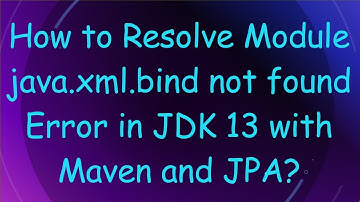 How to Resolve Module java.xml.bind not found Error in JDK 13 with Maven and JPA?
