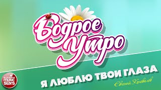 БОДРОЕ УТРО ❀ ПЕСНИ ДЛЯ ХОРОШЕГО НАСТРОЕНИЯ ❀ Я ЛЮБЛЮ ТВОИ ГЛАЗА ❀ ЕВГЕНИЙ КОНОВАЛОВ