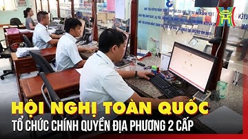 Hội nghị toàn quốc tổ chức chính quyền địa phương 2 cấp | Tin tức