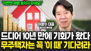 드디어 10년만에 기회가 왔다 무주택자들 꼭 '이 때' 기다려라 (이광수 대표 , 광수네복덕방 / 4부)