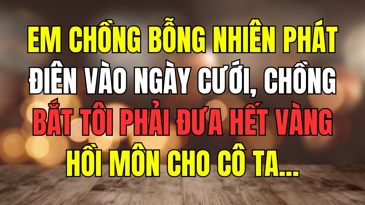 Em Chồng Bỗng Nhiên Phát Điên Vào Ngày Cưới, Chồng Bắt Tôi Phải Đưa Hết Vàng Hồi Môn Cho Cô Ta....