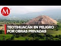 Advierten daño al patrimonio de Teotihuacan por construcción particular