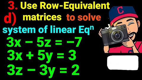 3.d) 3x –5z = –7, 3x +5y =3, 3z –3y =2  Use the row equivalent matrices to solve the system: NEB 12