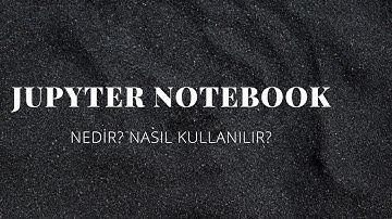 Jupyter Notebook Nedir? Nasıl Kullanılır? -Örnek Proje
