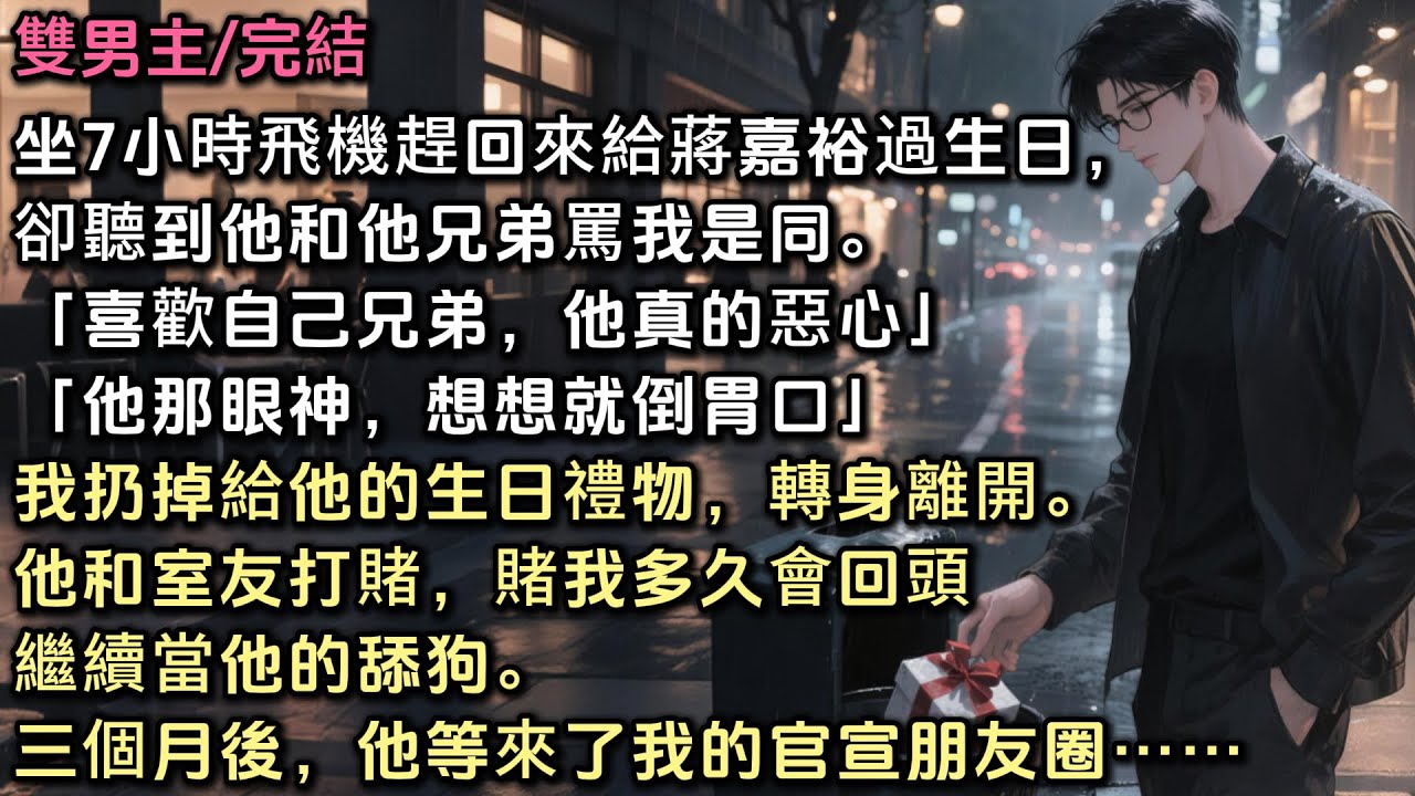 坐7小時飛機趕回來給蔣嘉裕過生日，卻聽到他和他兄弟罵我是同「喜歡自己兄弟，真的惡心」我扔掉生日禮物，轉身離開。他和室友打賭，賭我多久會回頭繼續當他的舔狗。三個月後，他等來了我的官宣朋友圈……