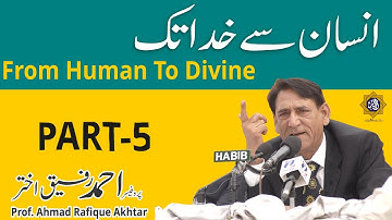 From Human to Divine Part 5 -انسان سے خدا تک  Prof. Ahmad Rafique Akhtar