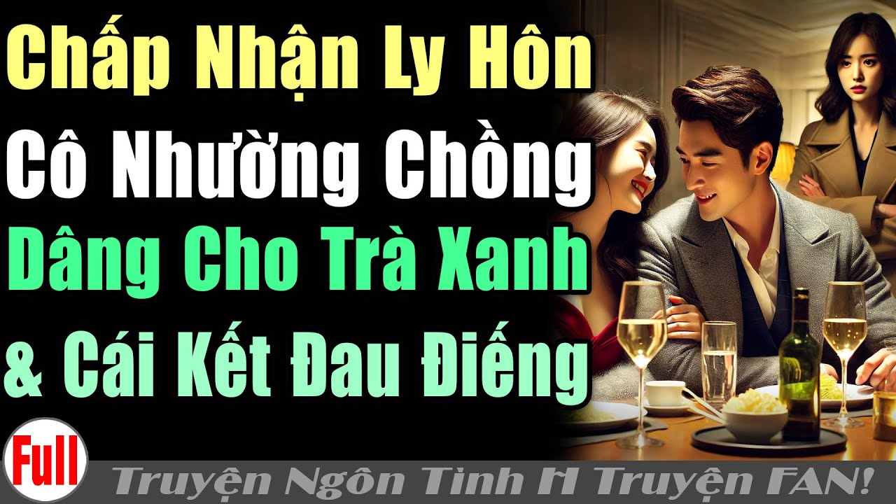 CÔ VK GẬT ĐẦU LY HÔN NHƯỜNG CK DÂNG TRÀ XANH NHƯNG RẤT NHANH ANH HỐI HẬN | Truyện ngôn tình H truyện